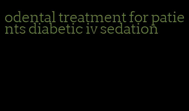 odental treatment for patients diabetic iv sedation