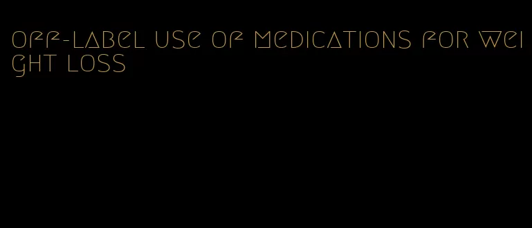 off-label use of medications for weight loss