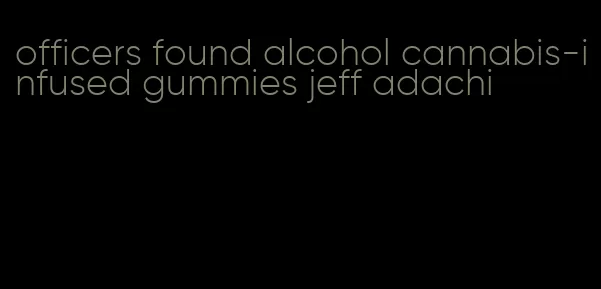 officers found alcohol cannabis-infused gummies jeff adachi