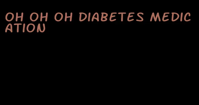 oh oh oh diabetes medication