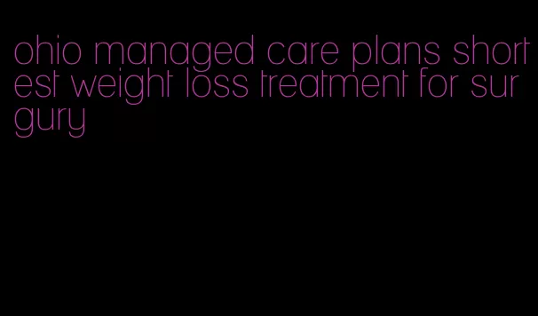 ohio managed care plans shortest weight loss treatment for surgury