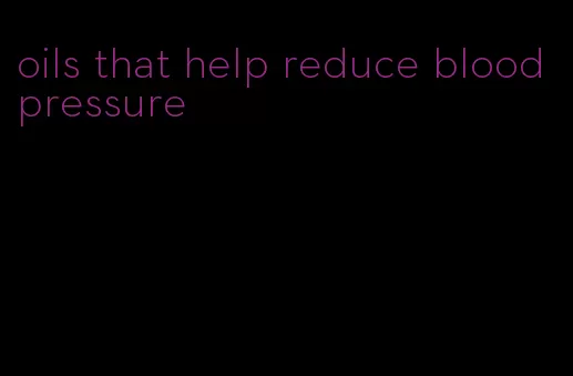 oils that help reduce blood pressure