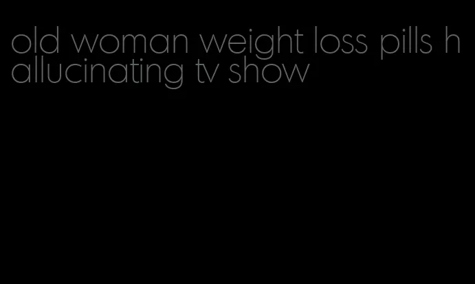 old woman weight loss pills hallucinating tv show