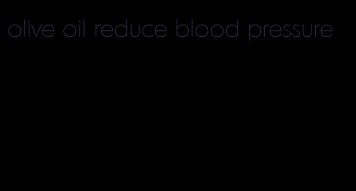 olive oil reduce blood pressure