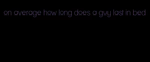 on average how long does a guy last in bed