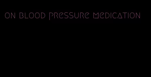 on blood pressure medication