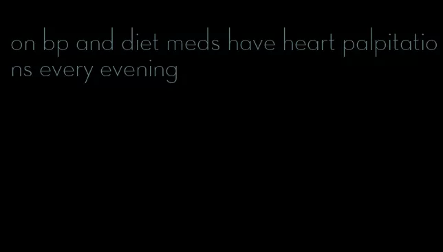 on bp and diet meds have heart palpitations every evening