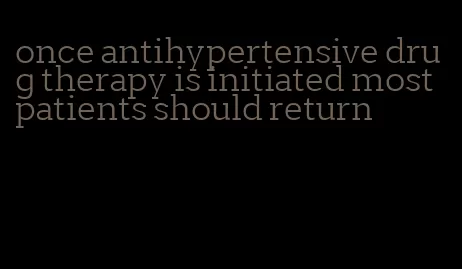 once antihypertensive drug therapy is initiated most patients should return