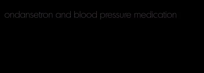 ondansetron and blood pressure medication