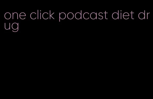 one click podcast diet drug