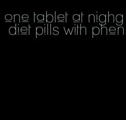 one tablet at nighg diet pills with phen