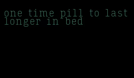 one time pill to last longer in bed