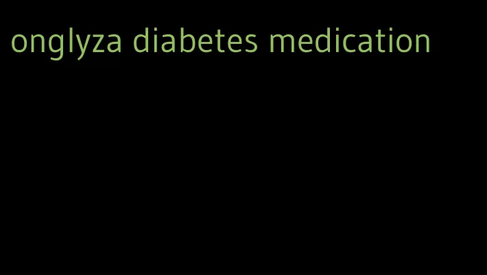 onglyza diabetes medication