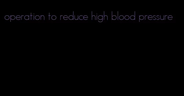 operation to reduce high blood pressure