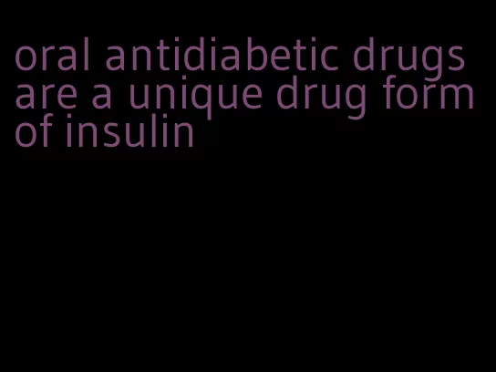 oral antidiabetic drugs are a unique drug form of insulin