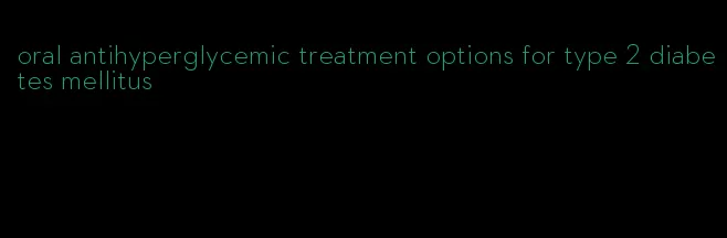 oral antihyperglycemic treatment options for type 2 diabetes mellitus