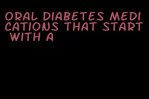 oral diabetes medications that start with a