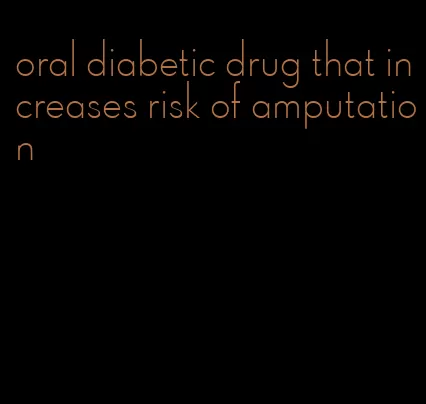 oral diabetic drug that increases risk of amputation