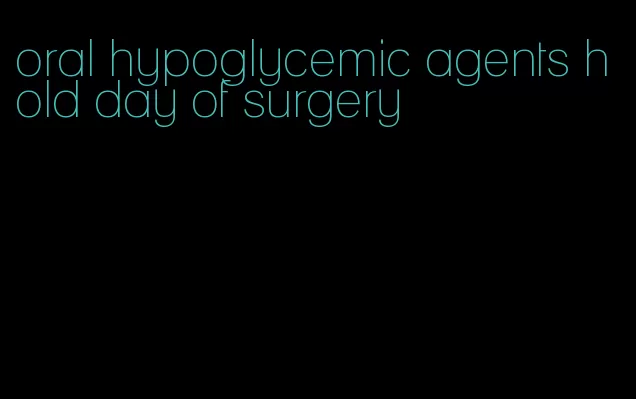 oral hypoglycemic agents hold day of surgery