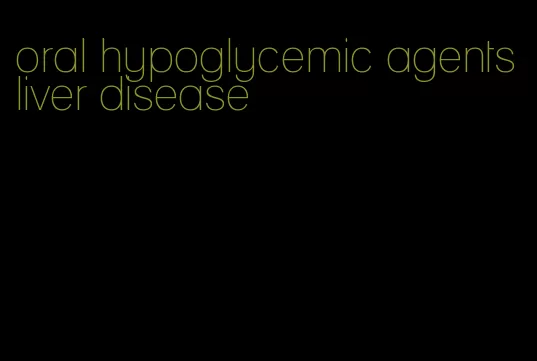 oral hypoglycemic agents liver disease