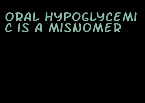 oral hypoglycemic is a misnomer