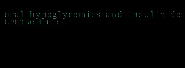 oral hypoglycemics and insulin decrease rate