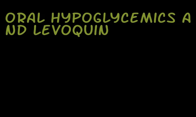 oral hypoglycemics and levoquin