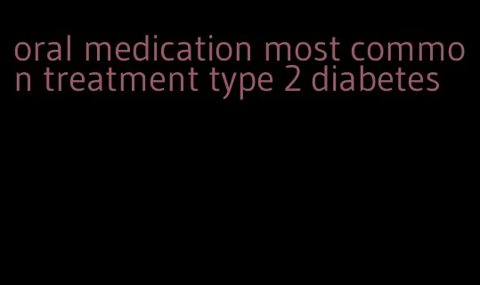 oral medication most common treatment type 2 diabetes