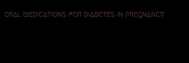 oral medications for diabetes in pregnancy