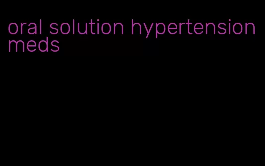 oral solution hypertension meds