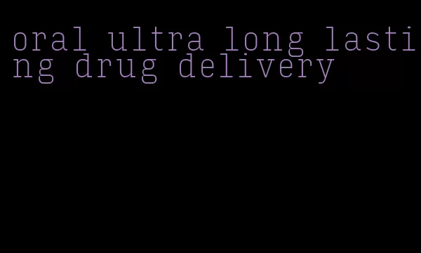 oral ultra long lasting drug delivery