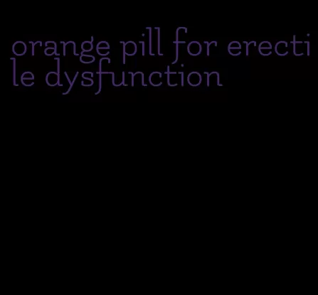 orange pill for erectile dysfunction