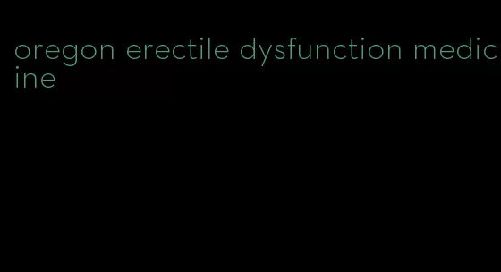 oregon erectile dysfunction medicine