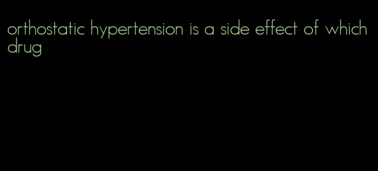 orthostatic hypertension is a side effect of which drug