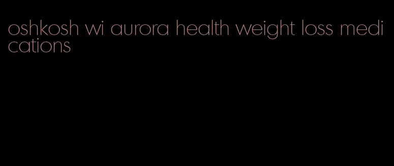 oshkosh wi aurora health weight loss medications