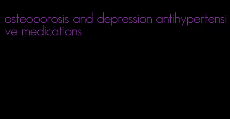 osteoporosis and depression antihypertensive medications