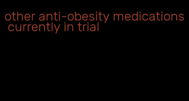 other anti-obesity medications currently in trial