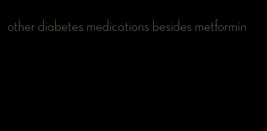 other diabetes medications besides metformin