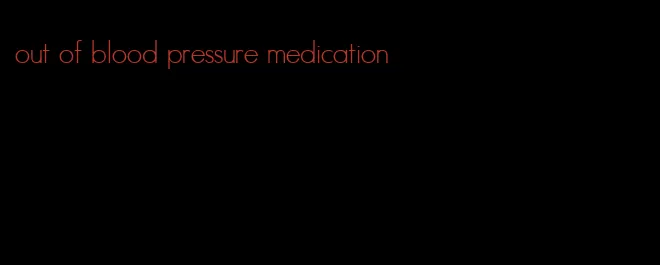 out of blood pressure medication