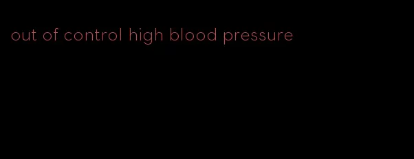 out of control high blood pressure