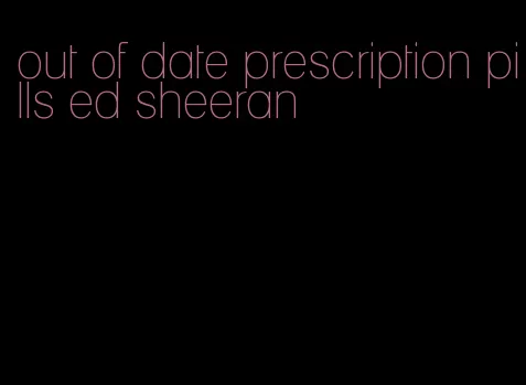 out of date prescription pills ed sheeran