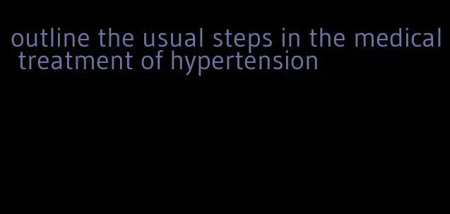 outline the usual steps in the medical treatment of hypertension