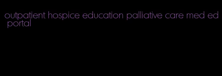 outpatient hospice education palliative care med ed portal