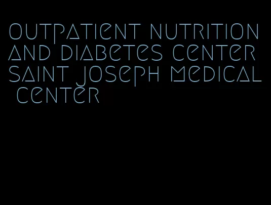 outpatient nutrition and diabetes center saint joseph medical center