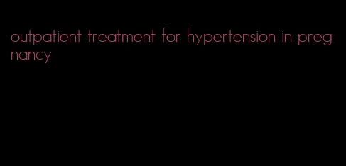 outpatient treatment for hypertension in pregnancy