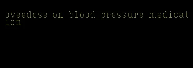 oveedose on blood pressure medication