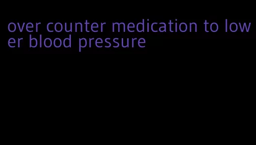 over counter medication to lower blood pressure