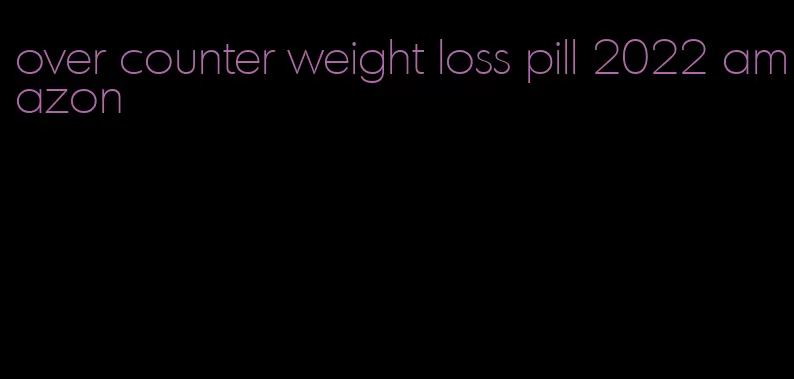 over counter weight loss pill 2022 amazon