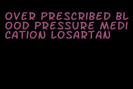 over prescribed blood pressure medication losartan