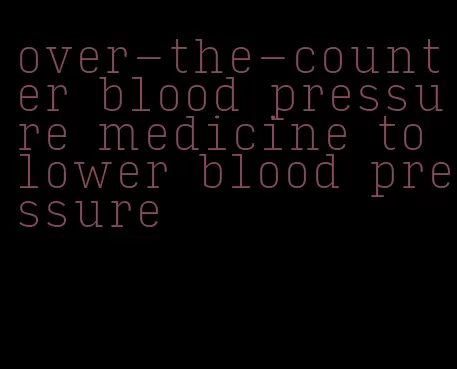 over-the-counter blood pressure medicine to lower blood pressure